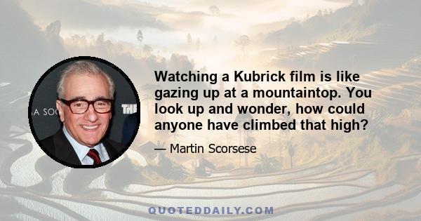 Watching a Kubrick film is like gazing up at a mountaintop. You look up and wonder, how could anyone have climbed that high?