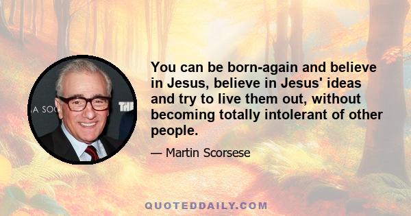 You can be born-again and believe in Jesus, believe in Jesus' ideas and try to live them out, without becoming totally intolerant of other people.