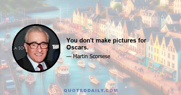 You don't make pictures for Oscars.