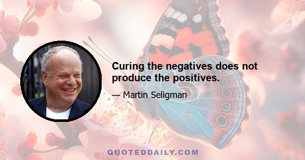 Curing the negatives does not produce the positives.