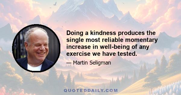 Doing a kindness produces the single most reliable momentary increase in well-being of any exercise we have tested.