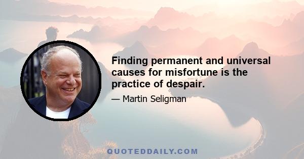 Finding permanent and universal causes for misfortune is the practice of despair.