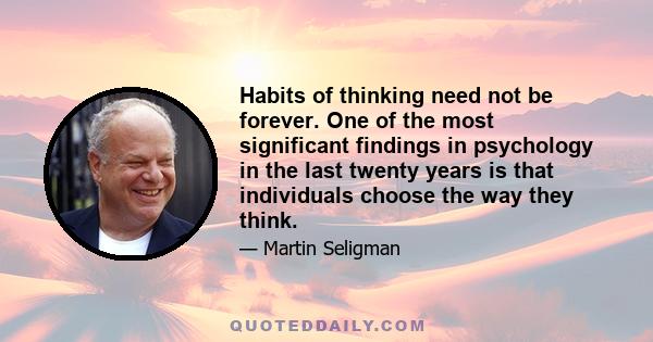 Habits of thinking need not be forever. One of the most significant findings in psychology in the last twenty years is that individuals choose the way they think.