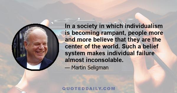 In a society in which individualism is becoming rampant, people more and more believe that they are the center of the world. Such a belief system makes individual failure almost inconsolable.