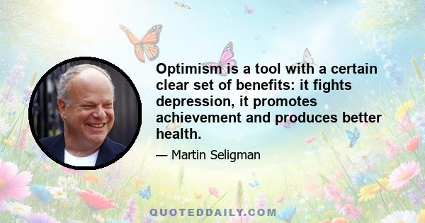 Optimism is a tool with a certain clear set of benefits: it fights depression, it promotes achievement and produces better health.