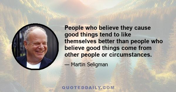 People who believe they cause good things tend to like themselves better than people who believe good things come from other people or circumstances.