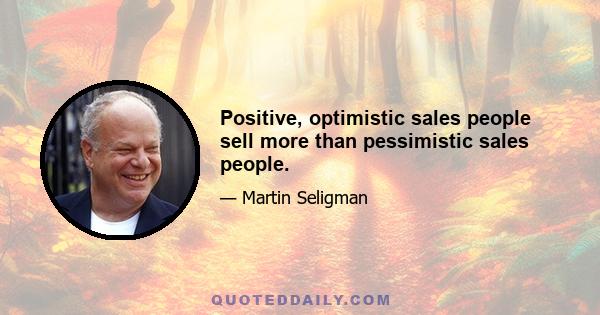 Positive, optimistic sales people sell more than pessimistic sales people.