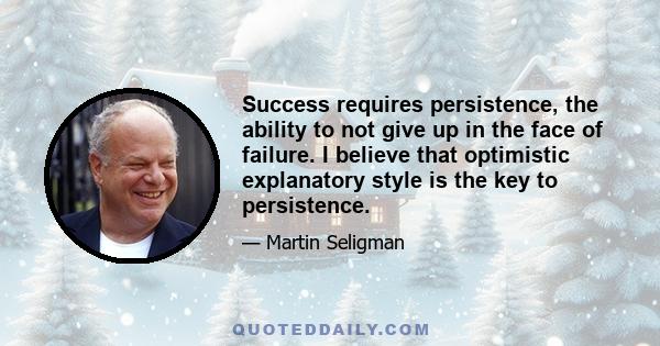 Success requires persistence, the ability to not give up in the face of failure. I believe that optimistic explanatory style is the key to persistence.