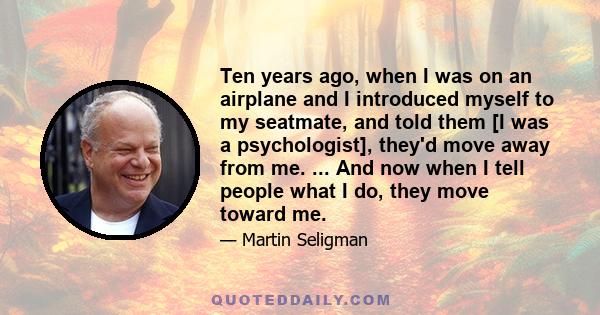 Ten years ago, when I was on an airplane and I introduced myself to my seatmate, and told them [I was a psychologist], they'd move away from me. ... And now when I tell people what I do, they move toward me.