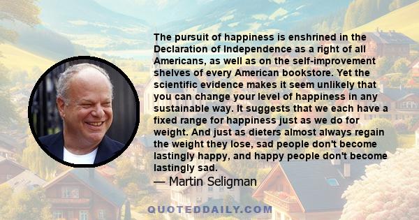 The pursuit of happiness is enshrined in the Declaration of Independence as a right of all Americans, as well as on the self-improvement shelves of every American bookstore. Yet the scientific evidence makes it seem