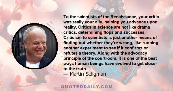 To the scientists of the Renaissance, your critic was really your ally, helping you advance upon reality. Critics in science are not like drama critics, determining flops and successes. Criticism to scientists is just