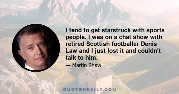 I tend to get starstruck with sports people. I was on a chat show with retired Scottish footballer Denis Law and I just lost it and couldn't talk to him.