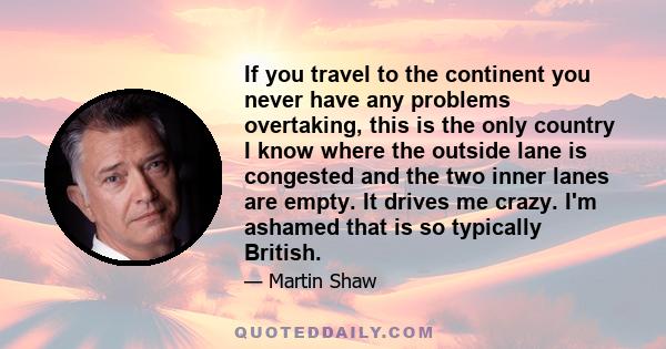 If you travel to the continent you never have any problems overtaking, this is the only country I know where the outside lane is congested and the two inner lanes are empty. It drives me crazy. I'm ashamed that is so