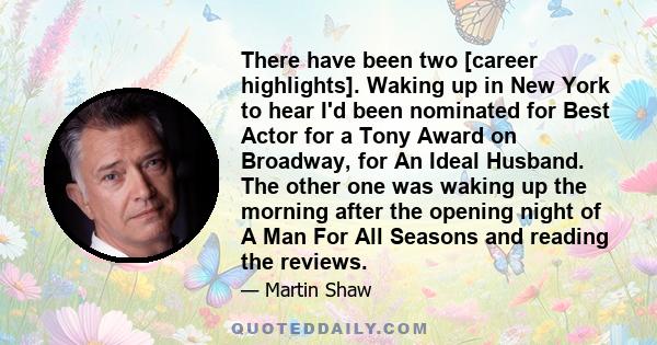 There have been two [career highlights]. Waking up in New York to hear I'd been nominated for Best Actor for a Tony Award on Broadway, for An Ideal Husband. The other one was waking up the morning after the opening