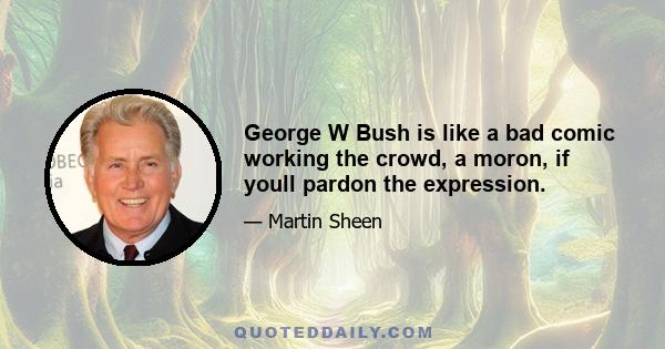 George W Bush is like a bad comic working the crowd, a moron, if youll pardon the expression.