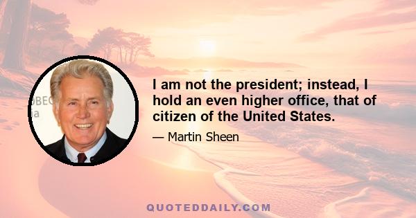 I am not the president; instead, I hold an even higher office, that of citizen of the United States.