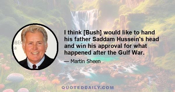 I think [Bush] would like to hand his father Saddam Hussein's head and win his approval for what happened after the Gulf War.