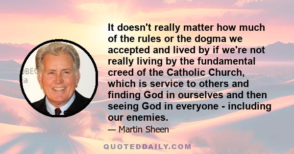 It doesn't really matter how much of the rules or the dogma we accepted and lived by if we're not really living by the fundamental creed of the Catholic Church, which is service to others and finding God in ourselves