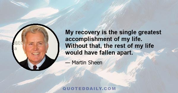 My recovery is the single greatest accomplishment of my life. Without that, the rest of my life would have fallen apart.