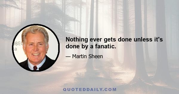 Nothing ever gets done unless it's done by a fanatic.