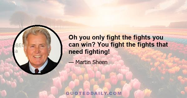 Oh you only fight the fights you can win? You fight the fights that need fighting!