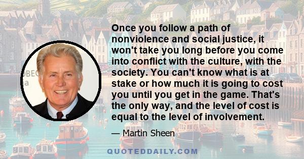 Once you follow a path of nonviolence and social justice, it won't take you long before you come into conflict with the culture, with the society. You can't know what is at stake or how much it is going to cost you