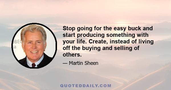 Stop going for the easy buck and start producing something with your life. Create, instead of living off the buying and selling of others.