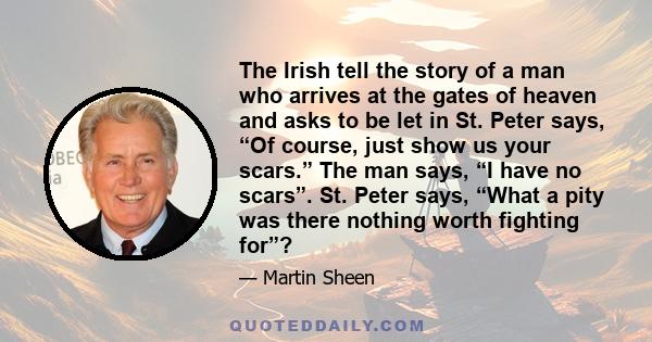 The Irish tell the story of a man who arrives at the gates of heaven and asks to be let in St. Peter says, “Of course, just show us your scars.” The man says, “I have no scars”. St. Peter says, “What a pity was there