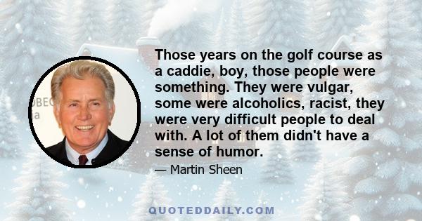 Those years on the golf course as a caddie, boy, those people were something. They were vulgar, some were alcoholics, racist, they were very difficult people to deal with. A lot of them didn't have a sense of humor.