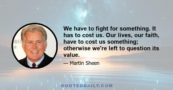 We have to fight for something. It has to cost us. Our lives, our faith, have to cost us something; otherwise we're left to question its value.