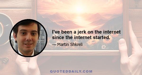 I've been a jerk on the internet since the internet started.