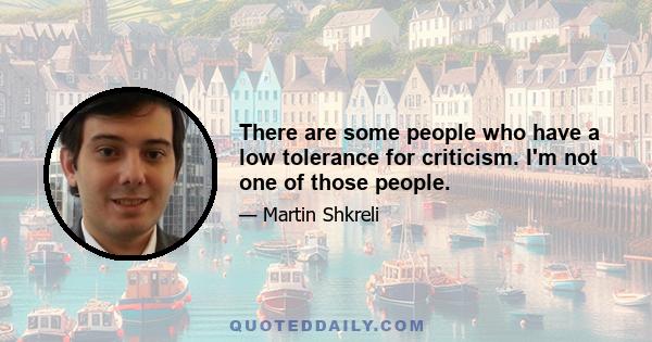 There are some people who have a low tolerance for criticism. I'm not one of those people.