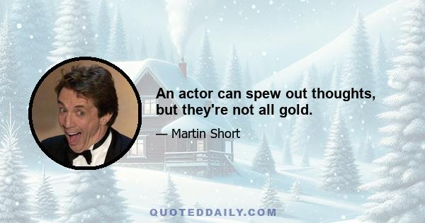 An actor can spew out thoughts, but they're not all gold.