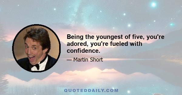 Being the youngest of five, you're adored, you're fueled with confidence.