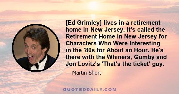 [Ed Grimley] lives in a retirement home in New Jersey. It's called the Retirement Home in New Jersey for Characters Who Were Interesting in the '80s for About an Hour. He's there with the Whiners, Gumby and Jon Lovitz's 