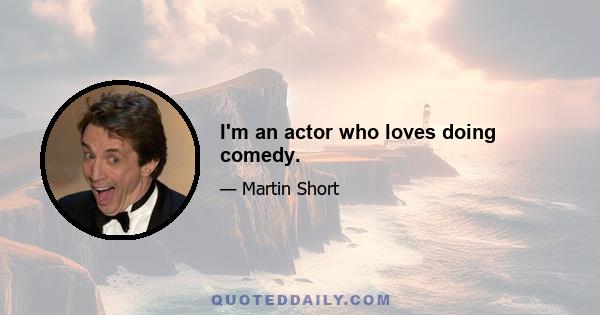 I'm an actor who loves doing comedy.