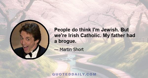 People do think I'm Jewish. But we're Irish Catholic. My father had a brogue.