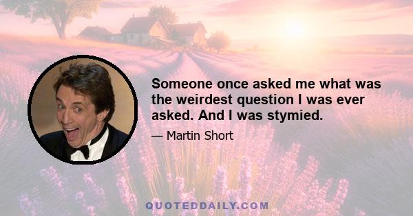 Someone once asked me what was the weirdest question I was ever asked. And I was stymied.