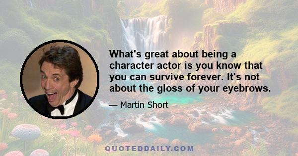 What's great about being a character actor is you know that you can survive forever. It's not about the gloss of your eyebrows.