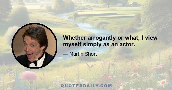 Whether arrogantly or what, I view myself simply as an actor.