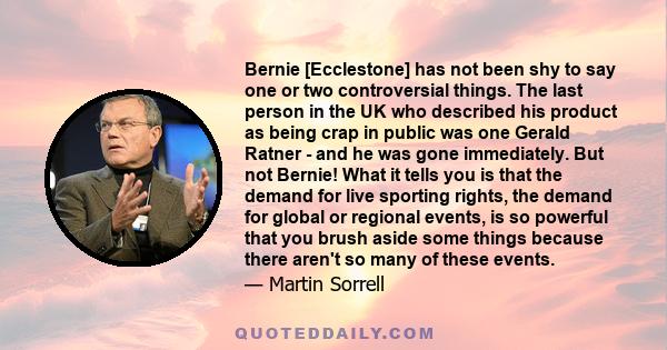 Bernie [Ecclestone] has not been shy to say one or two controversial things. The last person in the UK who described his product as being crap in public was one Gerald Ratner - and he was gone immediately. But not