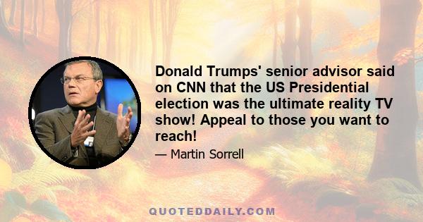 Donald Trumps' senior advisor said on CNN that the US Presidential election was the ultimate reality TV show! Appeal to those you want to reach!