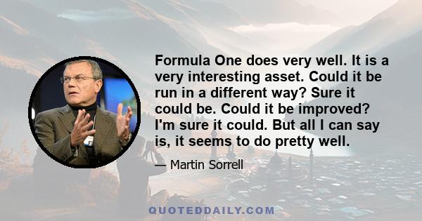 Formula One does very well. It is a very interesting asset. Could it be run in a different way? Sure it could be. Could it be improved? I'm sure it could. But all I can say is, it seems to do pretty well.