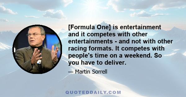 [Formula One] is entertainment and it competes with other entertainments - and not with other racing formats. It competes with people's time on a weekend. So you have to deliver.