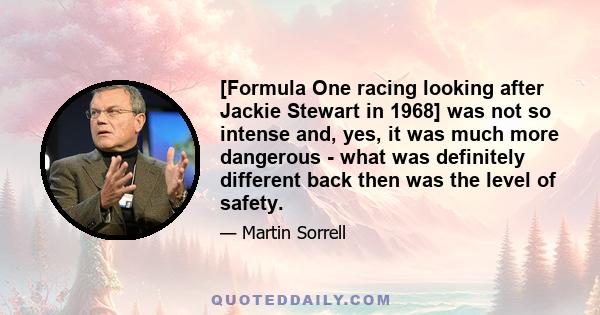 [Formula One racing looking after Jackie Stewart in 1968] was not so intense and, yes, it was much more dangerous - what was definitely different back then was the level of safety.