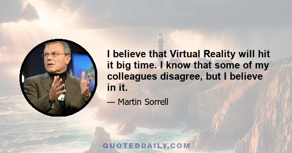 I believe that Virtual Reality will hit it big time. I know that some of my colleagues disagree, but I believe in it.