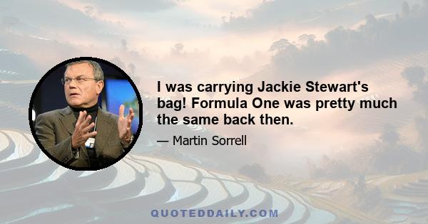 I was carrying Jackie Stewart's bag! Formula One was pretty much the same back then.