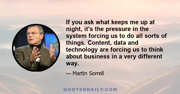 If you ask what keeps me up at night, it's the pressure in the system forcing us to do all sorts of things. Content, data and technology are forcing us to think about business in a very different way.