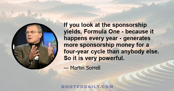 If you look at the sponsorship yields, Formula One - because it happens every year - generates more sponsorship money for a four-year cycle than anybody else. So it is very powerful.