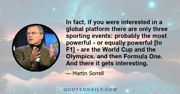 In fact, if you were interested in a global platform there are only three sporting events: probably the most powerful - or equally powerful [to F1] - are the World Cup and the Olympics, and then Formula One. And there